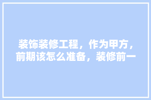 装饰装修工程，作为甲方，前期该怎么准备，装修前一个月做什么准备工作。 装饰装修工程，作为甲方，前期该怎么准备，装修前一个月做什么准备工作。 装修知识