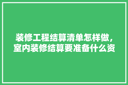 装修工程结算清单怎样做，室内装修结算要准备什么资料。 装修工程结算清单怎样做，室内装修结算要准备什么资料。 家居设计