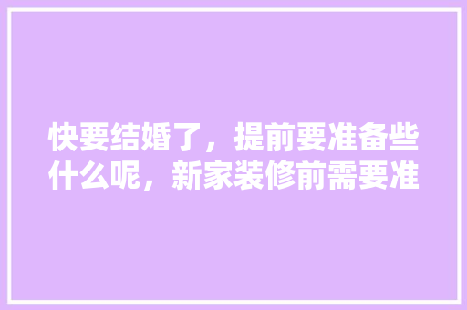 快要结婚了，提前要准备些什么呢，新家装修前需要准备什么东西。 快要结婚了，提前要准备些什么呢，新家装修前需要准备什么东西。 装修知识