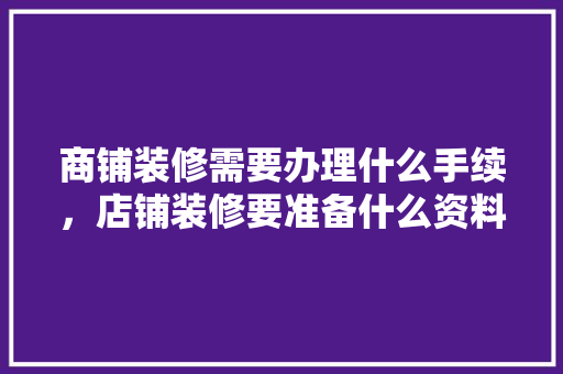 商铺装修需要办理什么手续，店铺装修要准备什么资料呢。 商铺装修需要办理什么手续，店铺装修要准备什么资料呢。 家居设计