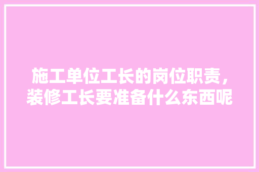 施工单位工长的岗位职责，装修工长要准备什么东西呢。 施工单位工长的岗位职责，装修工长要准备什么东西呢。 家居装饰