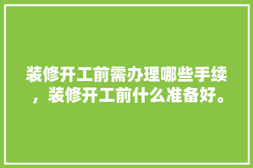 装修开工前需办理哪些手续，装修开工前什么准备好。 装修开工前需办理哪些手续，装修开工前什么准备好。 家居装饰