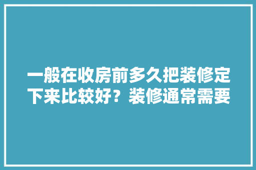 一般在收房前多久把装修定下来比较好？装修通常需要多长时间，装修前的施工准备有什么要求。 一般在收房前多久把装修定下来比较好？装修通常需要多长时间，装修前的施工准备有什么要求。 家居装饰