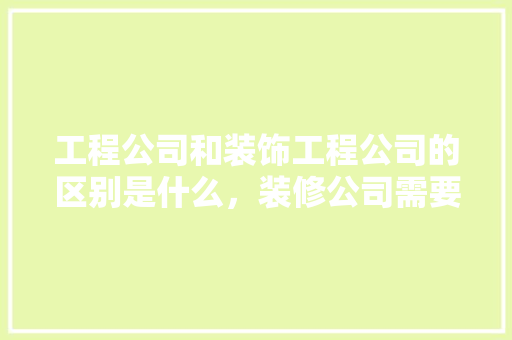 工程公司和装饰工程公司的区别是什么，装修公司需要准备些什么东西。 工程公司和装饰工程公司的区别是什么，装修公司需要准备些什么东西。 家居设计