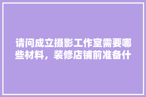 请问成立摄影工作室需要哪些材料，装修店铺前准备什么东西好。 请问成立摄影工作室需要哪些材料，装修店铺前准备什么东西好。 家居设计