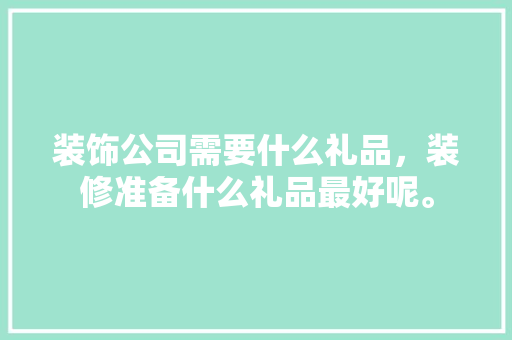 装饰公司需要什么礼品，装修准备什么礼品最好呢。 装饰公司需要什么礼品，装修准备什么礼品最好呢。 装修知识