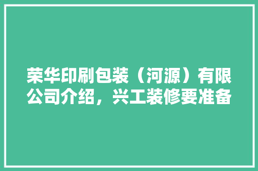 荣华印刷包装（河源）有限公司介绍，兴工装修要准备什么东西呢。 荣华印刷包装（河源）有限公司介绍，兴工装修要准备什么东西呢。 家居设计