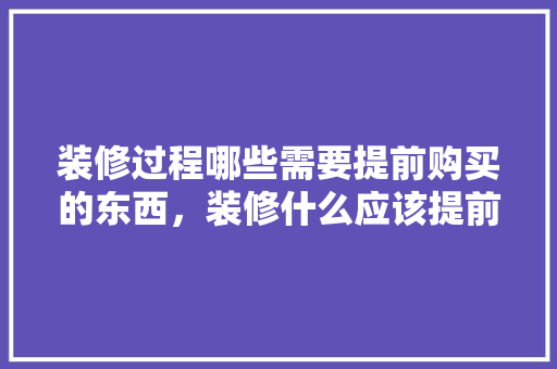 装修过程哪些需要提前购买的东西，装修什么应该提前准备好。 装修过程哪些需要提前购买的东西，装修什么应该提前准备好。 装修知识