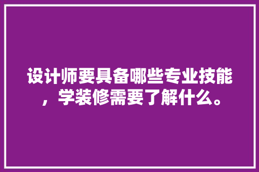 设计师要具备哪些专业技能，学装修需要了解什么。 设计师要具备哪些专业技能，学装修需要了解什么。 二手房