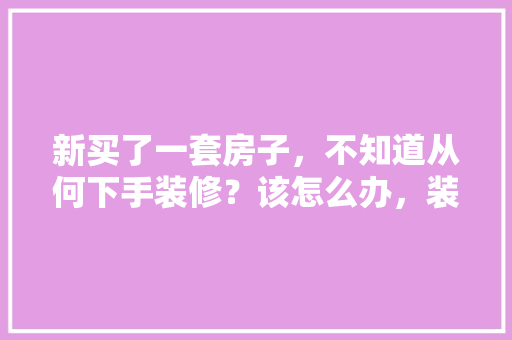 新买了一套房子，不知道从何下手装修？该怎么办，装修家先干什么。 新买了一套房子，不知道从何下手装修？该怎么办，装修家先干什么。 二手房