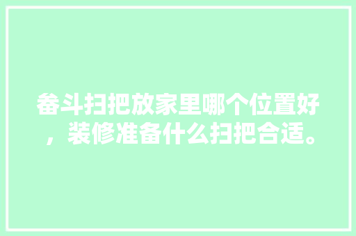 畚斗扫把放家里哪个位置好，装修准备什么扫把合适。 畚斗扫把放家里哪个位置好，装修准备什么扫把合适。 家居装饰