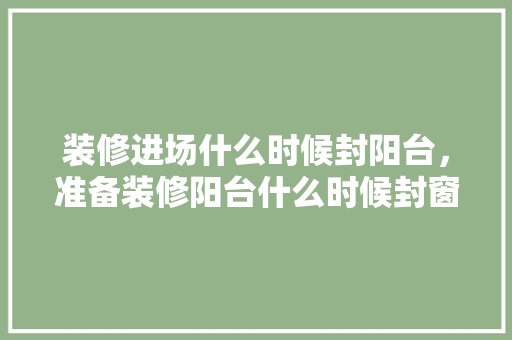 装修进场什么时候封阳台，准备装修阳台什么时候封窗。 装修进场什么时候封阳台，准备装修阳台什么时候封窗。 二手房
