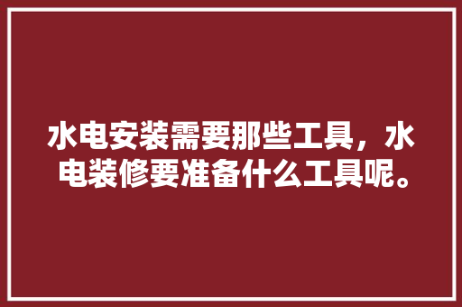 水电安装需要那些工具，水电装修要准备什么工具呢。 水电安装需要那些工具，水电装修要准备什么工具呢。 家居设计