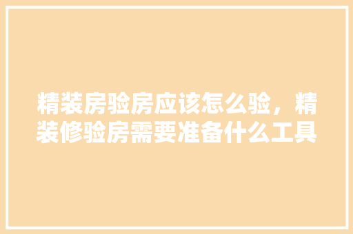 精装房验房应该怎么验，精装修验房需要准备什么工具。 精装房验房应该怎么验，精装修验房需要准备什么工具。 装修知识