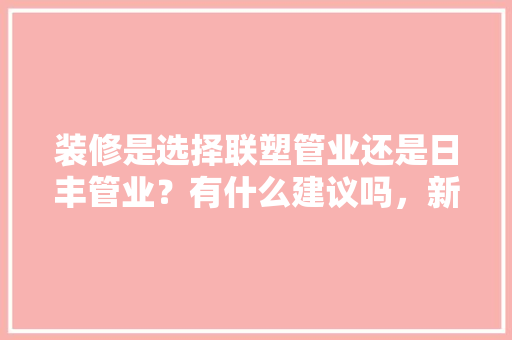 装修是选择联塑管业还是日丰管业？有什么建议吗，新房装修准备什么管件好呢。 装修是选择联塑管业还是日丰管业？有什么建议吗，新房装修准备什么管件好呢。 家居装饰