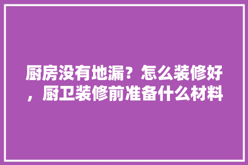 厨房没有地漏？怎么装修好，厨卫装修前准备什么材料好。 厨房没有地漏？怎么装修好，厨卫装修前准备什么材料好。 二手房