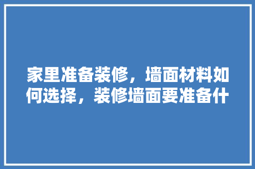 家里准备装修，墙面材料如何选择，装修墙面要准备什么材料呢。 家里准备装修，墙面材料如何选择，装修墙面要准备什么材料呢。 家居装饰