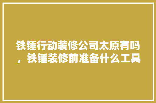 铁锤行动装修公司太原有吗，铁锤装修前准备什么工具好。 铁锤行动装修公司太原有吗，铁锤装修前准备什么工具好。 买房须知