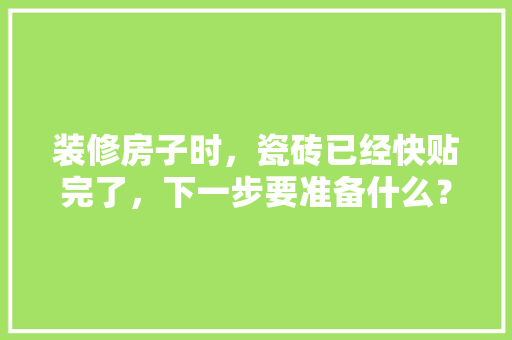 装修房子时，瓷砖已经快贴完了，下一步要准备什么？注意哪些，装修进场前准备什么工作呢。 装修房子时，瓷砖已经快贴完了，下一步要准备什么？注意哪些，装修进场前准备什么工作呢。 家居装饰