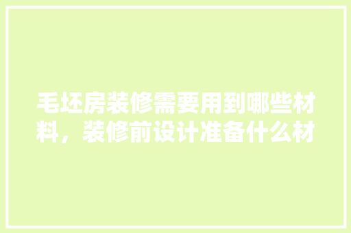毛坯房装修需要用到哪些材料，装修前设计准备什么材料好。 毛坯房装修需要用到哪些材料，装修前设计准备什么材料好。 装修知识