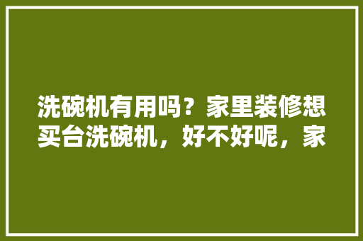 洗碗机有用吗？家里装修想买台洗碗机，好不好呢，家里装修要买什么。 洗碗机有用吗？家里装修想买台洗碗机，好不好呢，家里装修要买什么。 装修知识