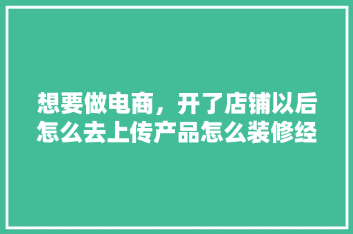 想要做电商，开了店铺以后怎么去上传产品怎么装修经营呢，网店装修前准备什么材料好。 想要做电商，开了店铺以后怎么去上传产品怎么装修经营呢，网店装修前准备什么材料好。 家居装饰