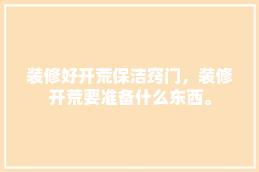 装修好开荒保洁窍门，装修开荒要准备什么东西。 装修好开荒保洁窍门，装修开荒要准备什么东西。 家居装饰