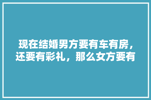 现在结婚男方要有车有房，还要有彩礼，那么女方要有什么，结婚装修需要准备什么东西。 现在结婚男方要有车有房，还要有彩礼，那么女方要有什么，结婚装修需要准备什么东西。 家居设计