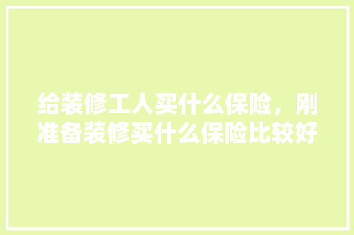 给装修工人买什么保险，刚准备装修买什么保险比较好。 给装修工人买什么保险，刚准备装修买什么保险比较好。 二手房