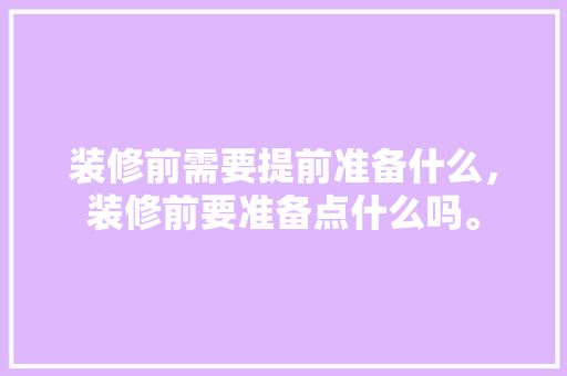 装修前需要提前准备什么，装修前要准备点什么吗。 装修前需要提前准备什么，装修前要准备点什么吗。 二手房