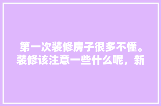 第一次装修房子很多不懂。装修该注意一些什么呢，新房装修进场准备什么东西。 第一次装修房子很多不懂。装修该注意一些什么呢，新房装修进场准备什么东西。 买房须知