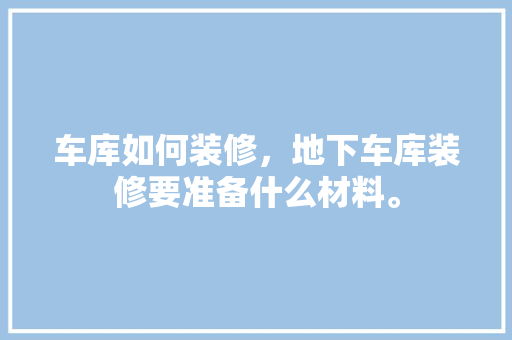 车库如何装修，地下车库装修要准备什么材料。 车库如何装修，地下车库装修要准备什么材料。 二手房