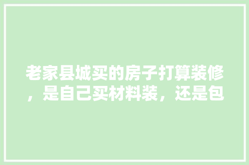 老家县城买的房子打算装修，是自己买材料装，还是包给装修公司好，房子装修要准备什么材料呢。 老家县城买的房子打算装修，是自己买材料装，还是包给装修公司好，房子装修要准备什么材料呢。 二手房