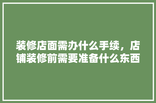 装修店面需办什么手续，店铺装修前需要准备什么东西。 装修店面需办什么手续，店铺装修前需要准备什么东西。 家居装饰