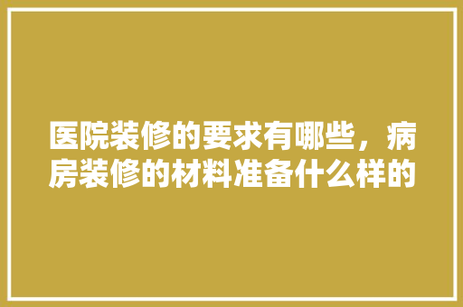 医院装修的要求有哪些，病房装修的材料准备什么样的好。 医院装修的要求有哪些，病房装修的材料准备什么样的好。 二手房