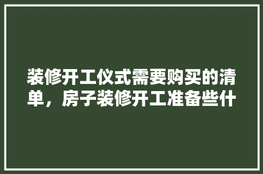 装修开工仪式需要购买的清单，房子装修开工准备些什么东西。 装修开工仪式需要购买的清单，房子装修开工准备些什么东西。 家居设计
