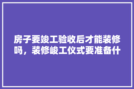 房子要竣工验收后才能装修吗，装修峻工仪式要准备什么东西。 房子要竣工验收后才能装修吗，装修峻工仪式要准备什么东西。 二手房