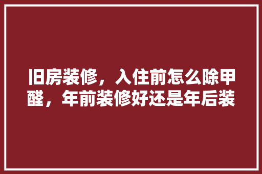 旧房装修，入住前怎么除甲醛，年前装修好还是年后装修好。 旧房装修，入住前怎么除甲醛，年前装修好还是年后装修好。 二手房