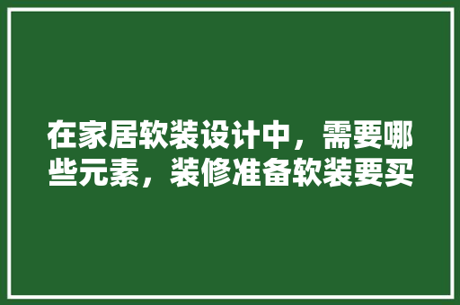 在家居软装设计中，需要哪些元素，装修准备软装要买什么材料好。 在家居软装设计中，需要哪些元素，装修准备软装要买什么材料好。 买房须知