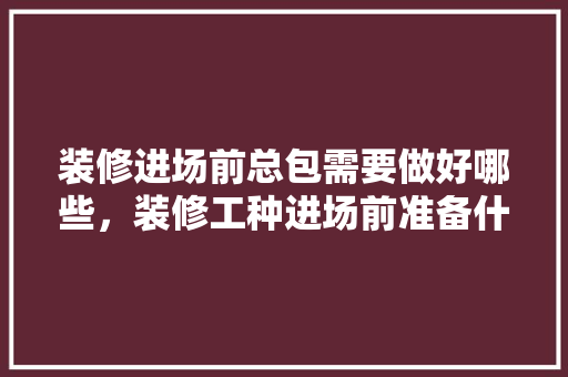 装修进场前总包需要做好哪些，装修工种进场前准备什么工作。 装修进场前总包需要做好哪些，装修工种进场前准备什么工作。 买房须知