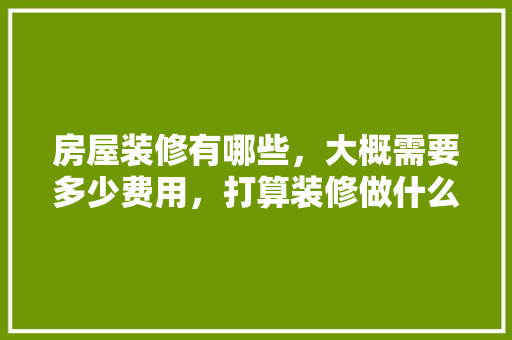 房屋装修有哪些，大概需要多少费用，打算装修做什么准备好呢英语。 房屋装修有哪些，大概需要多少费用，打算装修做什么准备好呢英语。 家居装饰