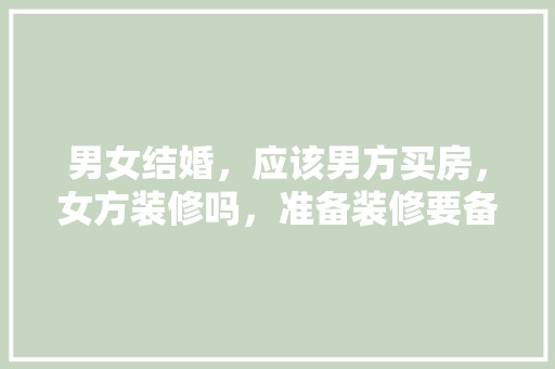 男女结婚，应该男方买房，女方装修吗，准备装修要备什么药品。 男女结婚，应该男方买房，女方装修吗，准备装修要备什么药品。 买房须知