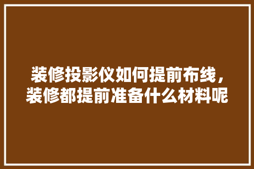 装修投影仪如何提前布线，装修都提前准备什么材料呢。 装修投影仪如何提前布线，装修都提前准备什么材料呢。 装修知识
