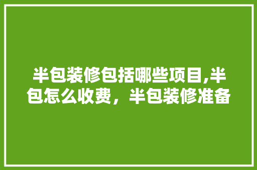 半包装修包括哪些项目,半包怎么收费，半包装修准备什么材料好。 半包装修包括哪些项目,半包怎么收费，半包装修准备什么材料好。 家居装饰