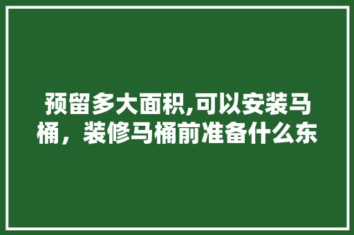 预留多大面积,可以安装马桶，装修马桶前准备什么东西。 预留多大面积,可以安装马桶，装修马桶前准备什么东西。 买房须知
