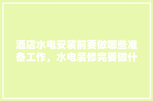 酒店水电安装前要做哪些准备工作，水电装修完要做什么准备工作。 酒店水电安装前要做哪些准备工作，水电装修完要做什么准备工作。 家居设计