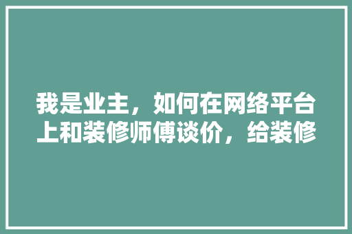 我是业主，如何在网络平台上和装修师傅谈价，给装修师傅准备什么好呢视频。 我是业主，如何在网络平台上和装修师傅谈价，给装修师傅准备什么好呢视频。 买房须知