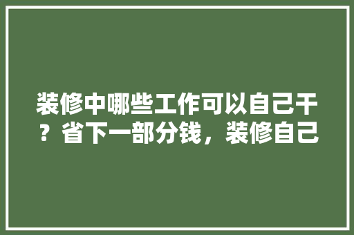 装修中哪些工作可以自己干？省下一部分钱，装修自己要准备什么东西呢。 装修中哪些工作可以自己干？省下一部分钱，装修自己要准备什么东西呢。 家居装饰