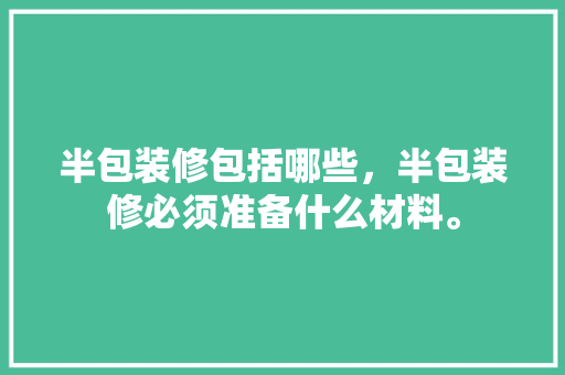半包装修包括哪些，半包装修必须准备什么材料。 半包装修包括哪些，半包装修必须准备什么材料。 买房须知