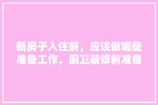 新房子入住前，应该做哪些准备工作，厨卫装修前准备什么东西呢。 新房子入住前，应该做哪些准备工作，厨卫装修前准备什么东西呢。 家居设计